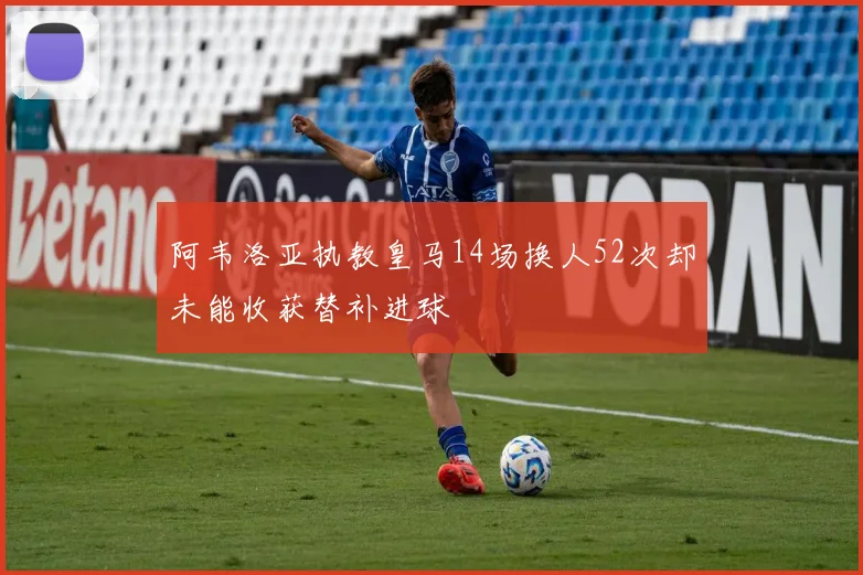 阿韦洛亚执教皇马14场换人52次却未能收获替补进球