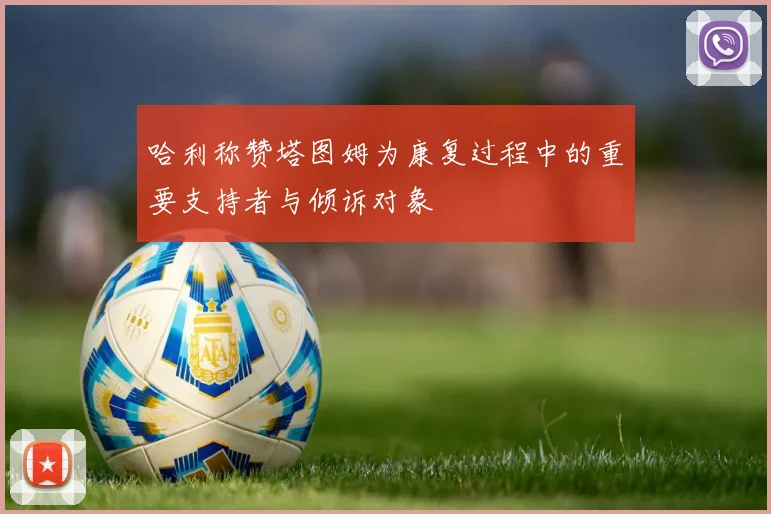 哈利称赞塔图姆为康复过程中的重要支持者与倾诉对象