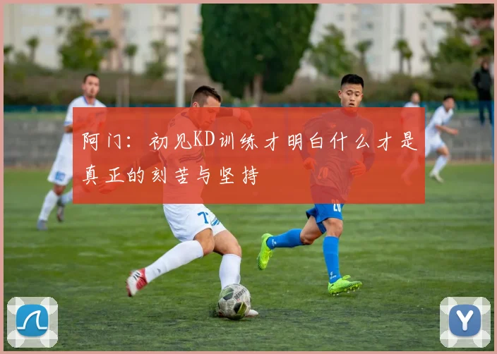 阿门：初见KD训练才明白什么才是真正的刻苦与坚持
