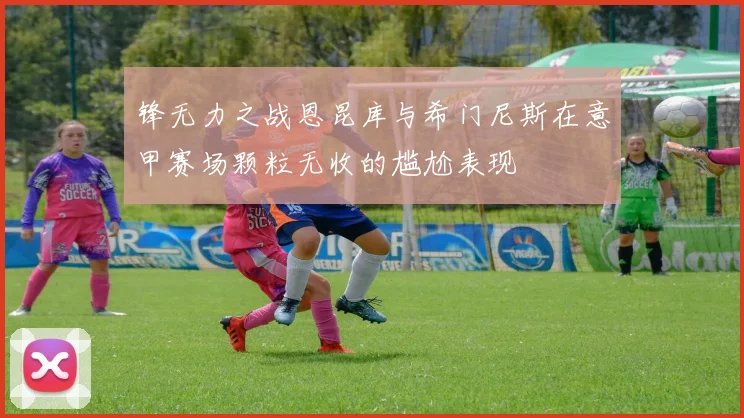 锋无力之战恩昆库与希门尼斯在意甲赛场颗粒无收的尴尬表现
