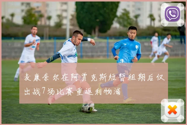 麦康奈尔在阿贾克斯短暂租期后仅出战7场比赛重返利物浦