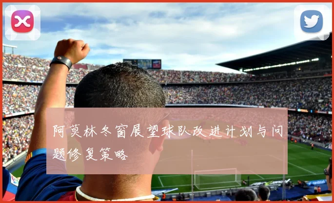 阿莫林冬窗展望球队改进计划与问题修复策略