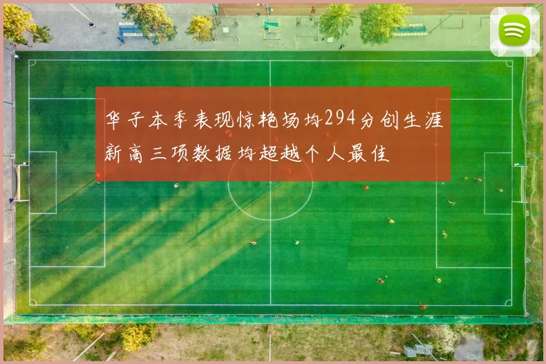 华子本季表现惊艳场均294分创生涯新高三项数据均超越个人最佳