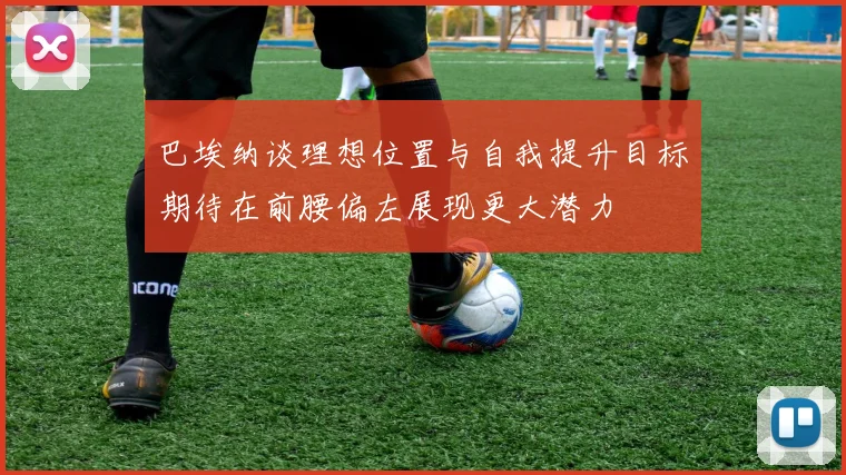 巴埃纳谈理想位置与自我提升目标期待在前腰偏左展现更大潜力