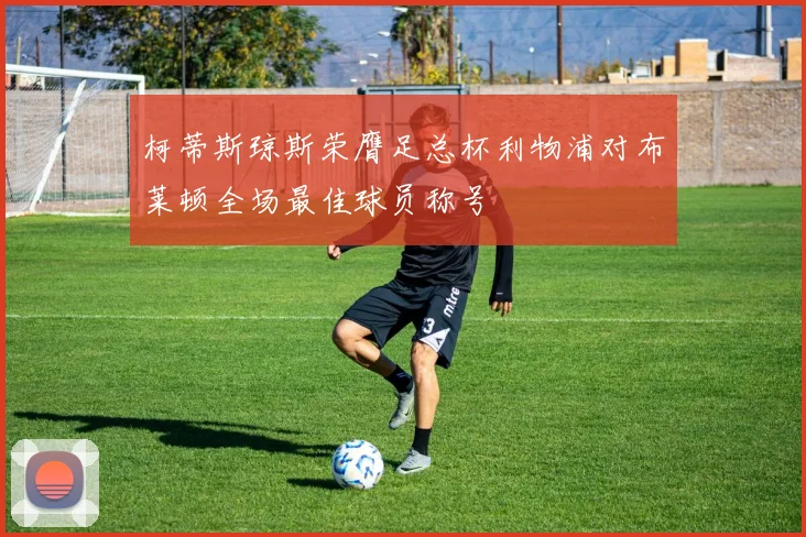 柯蒂斯琼斯荣膺足总杯利物浦对布莱顿全场最佳球员称号