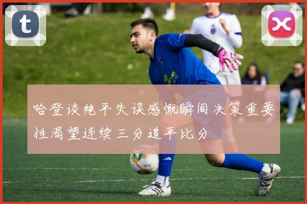 哈登谈绝平失误感慨瞬间决策重要性渴望连续三分追平比分