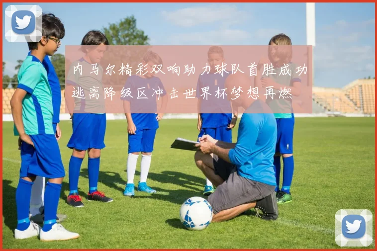 内马尔精彩双响助力球队首胜成功逃离降级区冲击世界杯梦想再燃