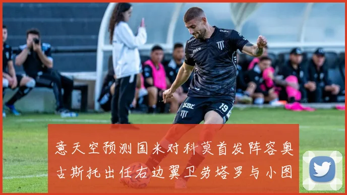 意天空预测国米对科莫首发阵容奥古斯托出任右边翼卫劳塔罗与小图搭档前锋