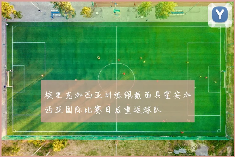埃里克加西亚训练佩戴面具霍安加西亚国际比赛日后重返球队