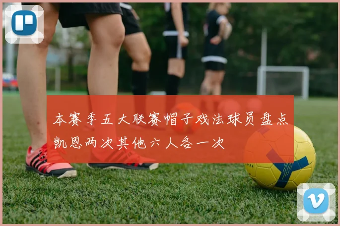 本赛季五大联赛帽子戏法球员盘点凯恩两次其他六人各一次