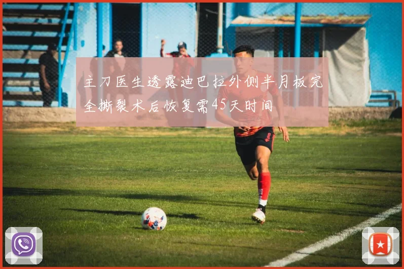 主刀医生透露迪巴拉外侧半月板完全撕裂术后恢复需45天时间