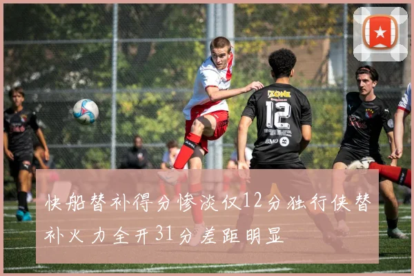 快船替补得分惨淡仅12分独行侠替补火力全开31分差距明显