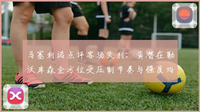 马塞利诺点评客场失利：黄潜在勒沃库森全方位受压制节奏与强度均不敌对手