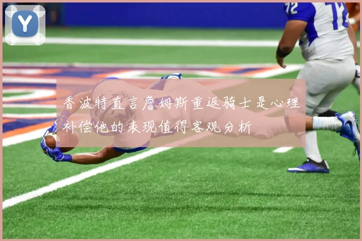 香波特直言詹姆斯重返骑士是心理补偿他的表现值得客观分析