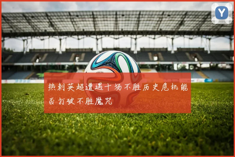 热刺英超遭遇十场不胜历史危机能否打破不胜魔咒