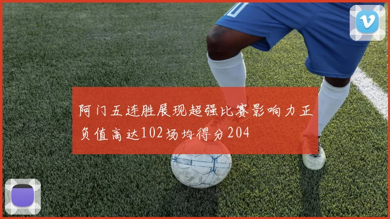 阿门五连胜展现超强比赛影响力正负值高达102场均得分204