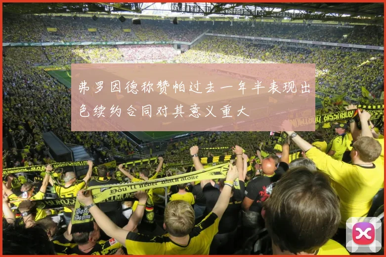 弗罗因德称赞帕过去一年半表现出色续约合同对其意义重大