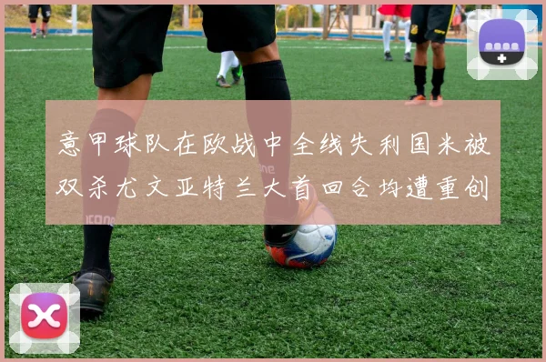 意甲球队在欧战中全线失利国米被双杀尤文亚特兰大首回合均遭重创