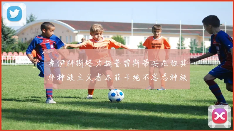 鲁伊科斯塔力挺普雷斯蒂安尼称其非种族主义者本菲卡绝不容忍种族歧视