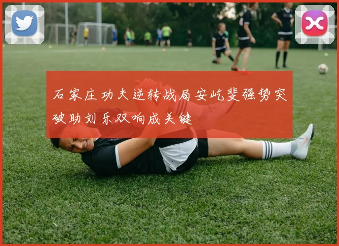 石家庄功夫逆转战局安屹斐强势突破助刘乐双响成关键