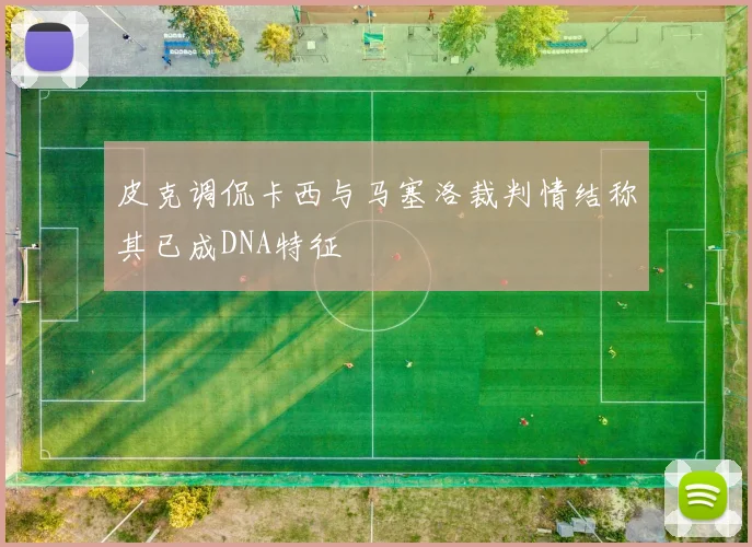 皮克调侃卡西与马塞洛裁判情结称其已成DNA特征