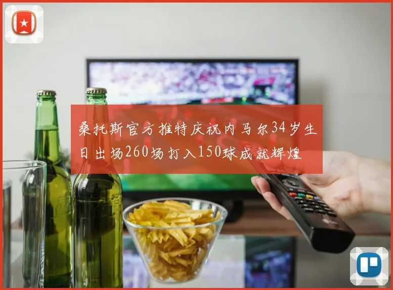 桑托斯官方推特庆祝内马尔34岁生日出场260场打入150球成就辉煌