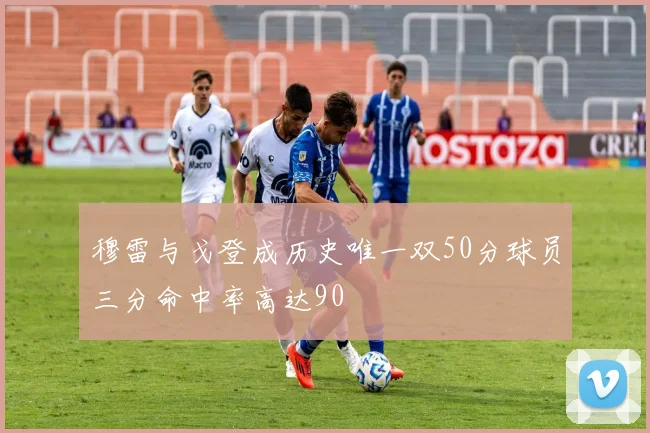 穆雷与戈登成历史唯一双50分球员三分命中率高达90