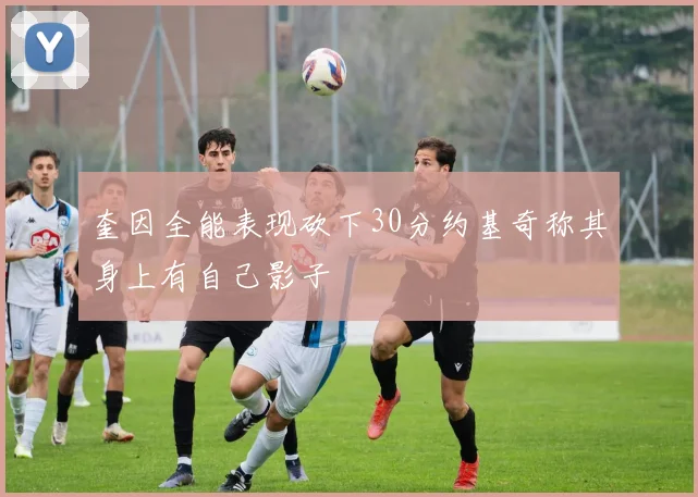 奎因全能表现砍下30分约基奇称其身上有自己影子