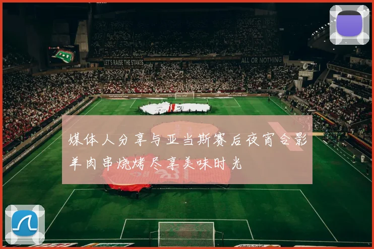 媒体人分享与亚当斯赛后夜宵合影羊肉串烧烤尽享美味时光