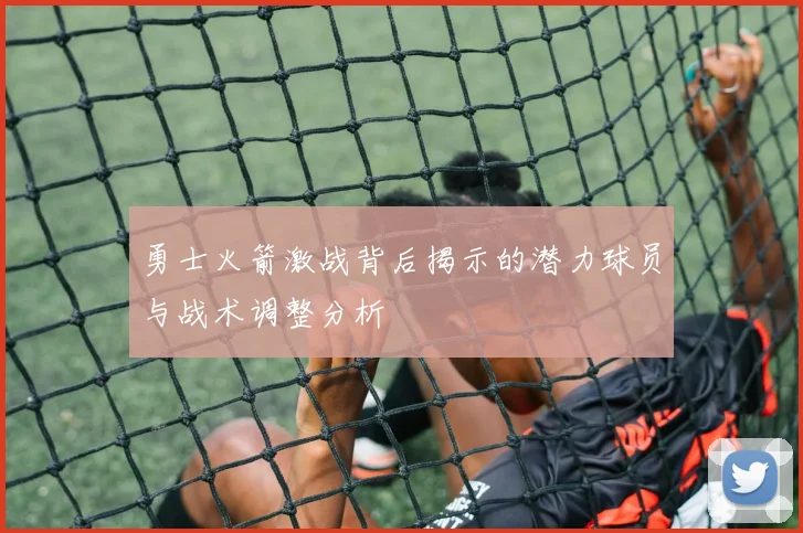 勇士火箭激战背后揭示的潜力球员与战术调整分析