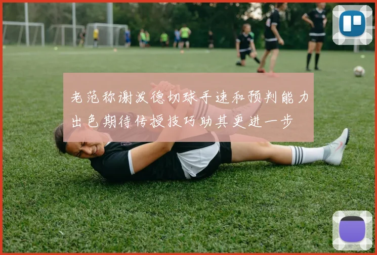 老范称谢泼德切球手速和预判能力出色期待传授技巧助其更进一步