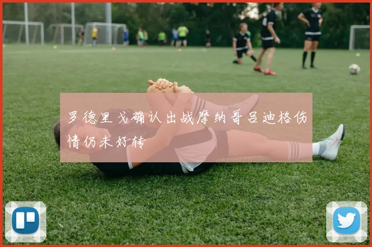 罗德里戈确认出战摩纳哥吕迪格伤情仍未好转
