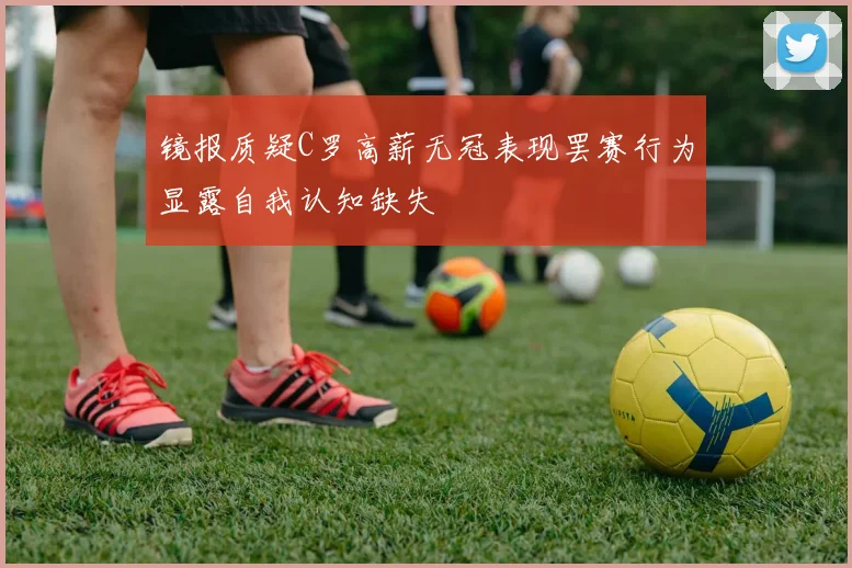 镜报质疑C罗高薪无冠表现罢赛行为显露自我认知缺失
