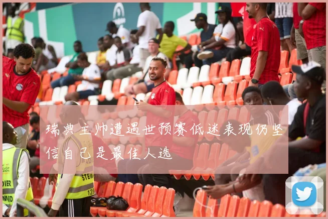 瑞典主帅遭遇世预赛低迷表现仍坚信自己是最佳人选