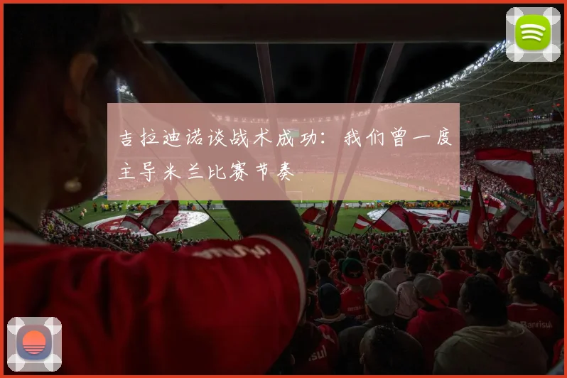 吉拉迪诺谈战术成功：我们曾一度主导米兰比赛节奏