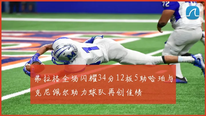 弗拉格全场闪耀34分12板5助哈珀与克尼佩尔助力球队再创佳绩