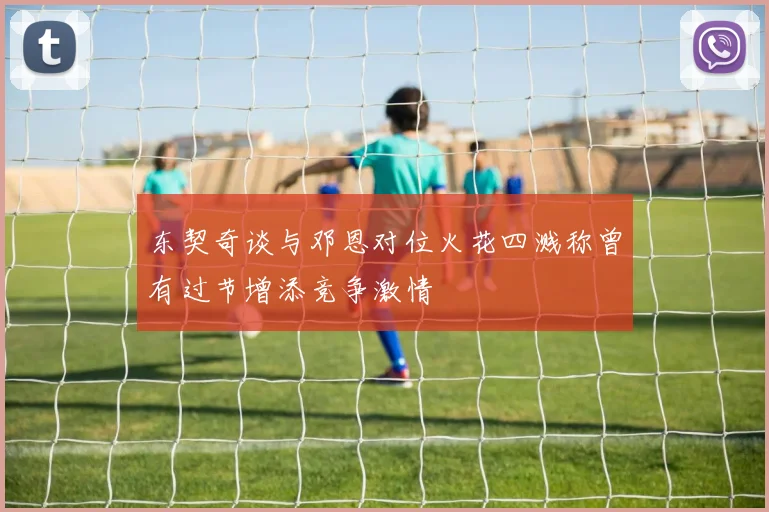 东契奇谈与邓恩对位火花四溅称曾有过节增添竞争激情