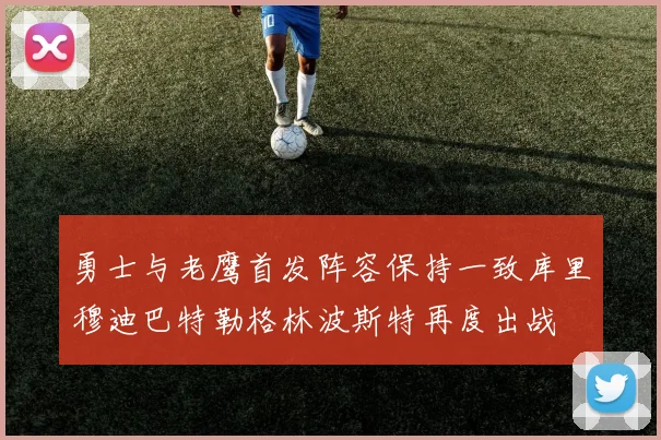 勇士与老鹰首发阵容保持一致库里穆迪巴特勒格林波斯特再度出战