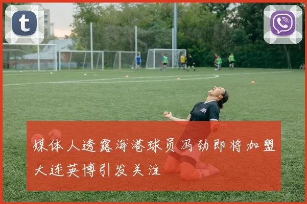 媒体人透露海港球员冯劲即将加盟大连英博引发关注