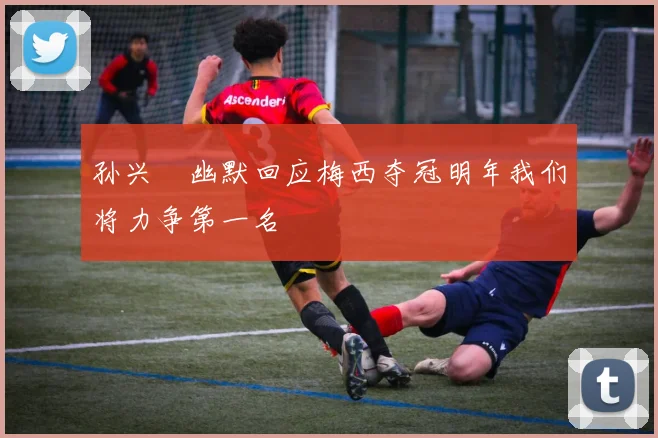 孙兴慜幽默回应梅西夺冠明年我们将力争第一名