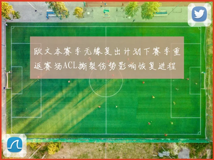 欧文本赛季无缘复出计划下赛季重返赛场ACL撕裂伤势影响恢复进程