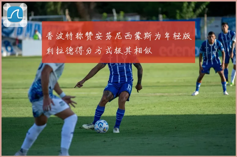 香波特称赞安芬尼西蒙斯为年轻版利拉德得分方式极其相似