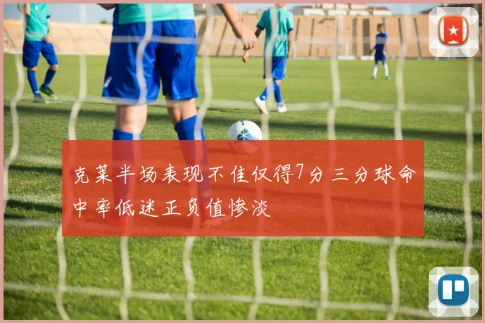 克莱半场表现不佳仅得7分三分球命中率低迷正负值惨淡