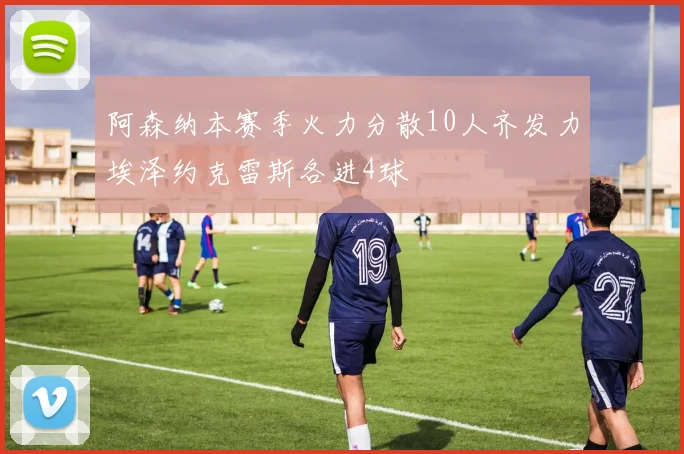 阿森纳本赛季火力分散10人齐发力埃泽约克雷斯各进4球